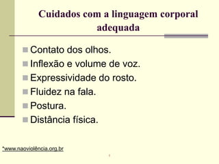 Cuidados com a linguagem corporal
adequada
 Contato dos olhos.
 Inflexão e volume de voz.
 Expressividade do rosto.
 Fluidez na fala.
 Postura.
 Distância física.
*www.naoviolência.org.br
r
 