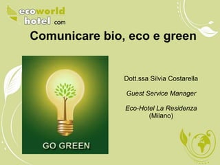 Comunicare bio, eco e green


               Dott.ssa Silvia Costarella

               Guest Service Manager

               Eco-Hotel La Residenza
                      (Milano)
 