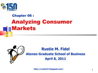 Analyzing Consumer Markets Rustie M. Fidel Ateneo Graduate School of Business April 8, 2011 Chapter 06 : http://rustie27.blogspot.com/ 