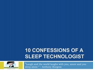 10 CONFESSIONS OF A
SLEEP TECHNOLOGIST
“Laugh and the world laughs with you, snore and you
sleep alone.” – Anthony Burgess

 