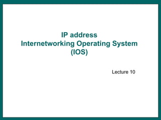 IP address
Internetworking Operating System
              (IOS)

                        Lecture 10




                                     1
 
