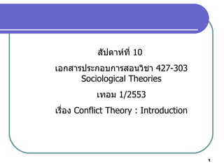 สัปดาห์ที่  10  เอกสารประกอบการสอนวิชา  427-303 Sociological Theories เทอม  1/2553 เรื่อง  Conflict Theory : Introduction 