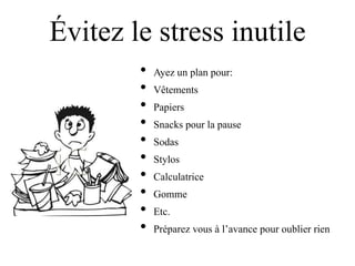 Évitez le stress inutile
        •   Ayez un plan pour:
        •   Vêtements
        •   Papiers
        •   Snacks pour la pause
        •   Sodas
        •   Stylos
        •   Calculatrice
        •   Gomme
        •   Etc.
        •   Préparez vous à l‟avance pour oublier rien
 