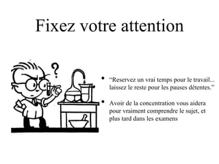 Fixez votre attention

         •   “Reservez un vrai temps pour le travail...
             laissez le reste pour les pauses détentes.”

         •   Avoir de la concentration vous aidera
             pour vraiment comprendre le sujet, et
             plus tard dans les examens
 