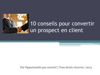 10 conseils pour convertir
        un prospect en client




Par Opportunités par courriel | Tous droits réservés | 2012
 