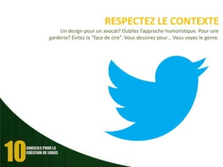 RESPECTEZ LE CONTEXTE
Un design pour un avocat? Oubliez l’approche humoristique. Pour une
garderie? Évitez la “face de cire”. Vous dessinez pour… Vous voyez le genre.

 