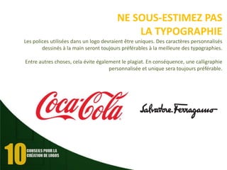 NE SOUS-ESTIMEZ PAS
LA TYPOGRAPHIE
Les polices utilisées dans un logo devraient être uniques. Des caractères personnalisés
dessinés à la main seront toujours préférables à la meilleure des typographies.
Entre autres choses, cela évite également le plagiat. En conséquence, une calligraphie
personnalisée et unique sera toujours préférable.

 