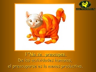 1° No te preocupes De las actividades humanas, el preocuparse es la menos productiva .