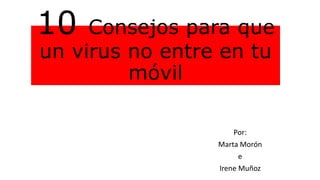10 Consejos para que
un virus no entre en tu
móvil
Por:
Marta Morón
e
Irene Muñoz
 