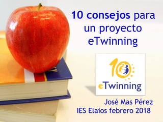 10 consejos para
un proyecto
eTwinning
José Mas Pérez
IES Elaios febrero 2018
 