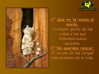 2° Que no te venza el
miedo.
La mayor parte de las
cosas a las que
tememos nunca
suceden.
3° No guardes rencor.
Él es una de las cargas
más pesadas de la vida.