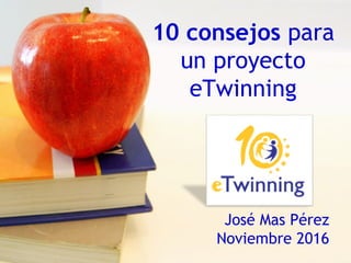 10 consejos para
un proyecto
eTwinning
José Mas Pérez
Noviembre 2016
 