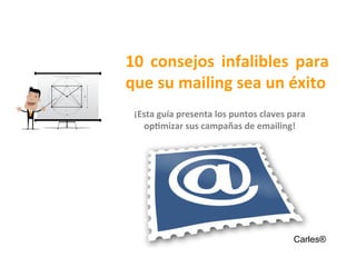 10	
   consejos	
   infalibles	
   para	
  
que	
  su	
  mailing	
  sea	
  un	
  éxito	
  
¡Esta	
  guía	
  presenta	
  los	
  puntos	
  claves	
  para	
  
op<mizar	
  sus	
  campañas	
  de	
  emailing!	
  
Carles®
	
  
 
