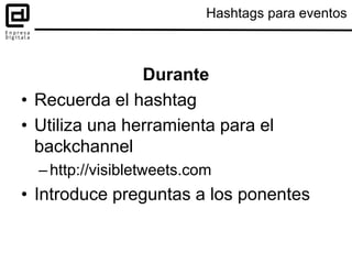 Hashtags para eventos
Durante
• Recuerda el hashtag
• Utiliza una herramienta para el
backchannel
–http://visibletweets.co...