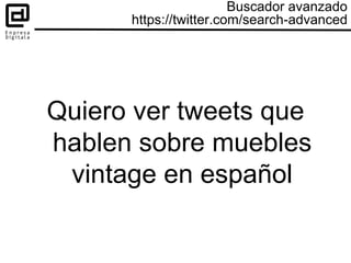Quiero ver tweets que
hablen sobre muebles
vintage en español
Buscador avanzado
https://twitter.com/search-advanced
 