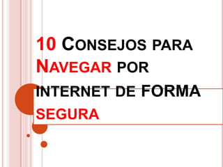 10 CONSEJOS PARA
NAVEGAR POR
INTERNET DE FORMA
SEGURA
 