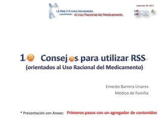 1       Consej   s para utilizar RSS (orientados al Uso Racional del Medicamento) Ernesto Barrera Linares Médico de Familia      Primeros pasos con un agregador de contenidos * Presentación con Anexo: 