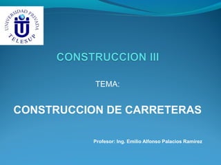 TEMA:
CONSTRUCCION DE CARRETERAS
Profesor: Ing. Emilio Alfonso Palacios Ramírez
 