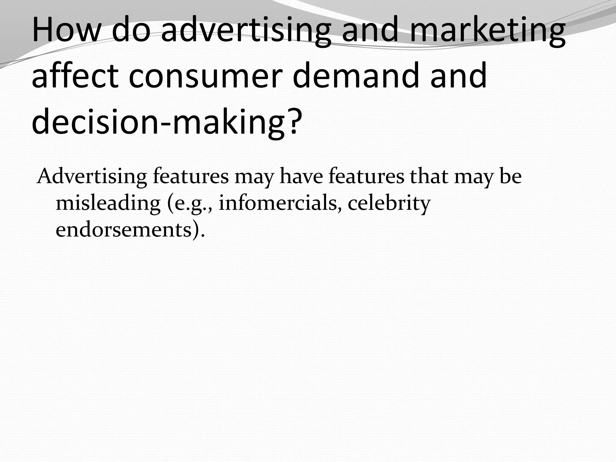 How do advertising and marketing
affect consumer demand and
decision-making?
Advertising features may have features that may be
 misleading (e.g., infomercials, celebrity
 endorsements).
 