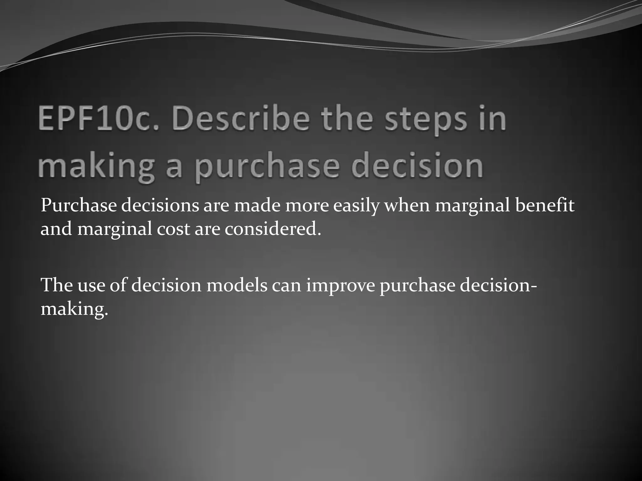 Purchase decisions are made more easily when marginal benefit
and marginal cost are considered.

The use of decision models can improve purchase decision-
making.
 