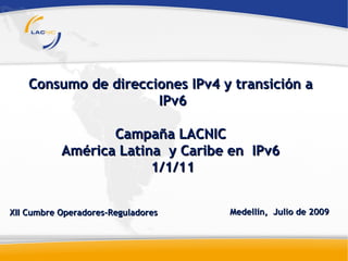 Consumo de direcciones IPv4 y transición a
                      IPv6

                  Campaña LACNIC
           América Latina y Caribe en IPv6
                        1/1/11


XII Cumbre Operadores-Reguladores   Medellín, Julio de 2009
 