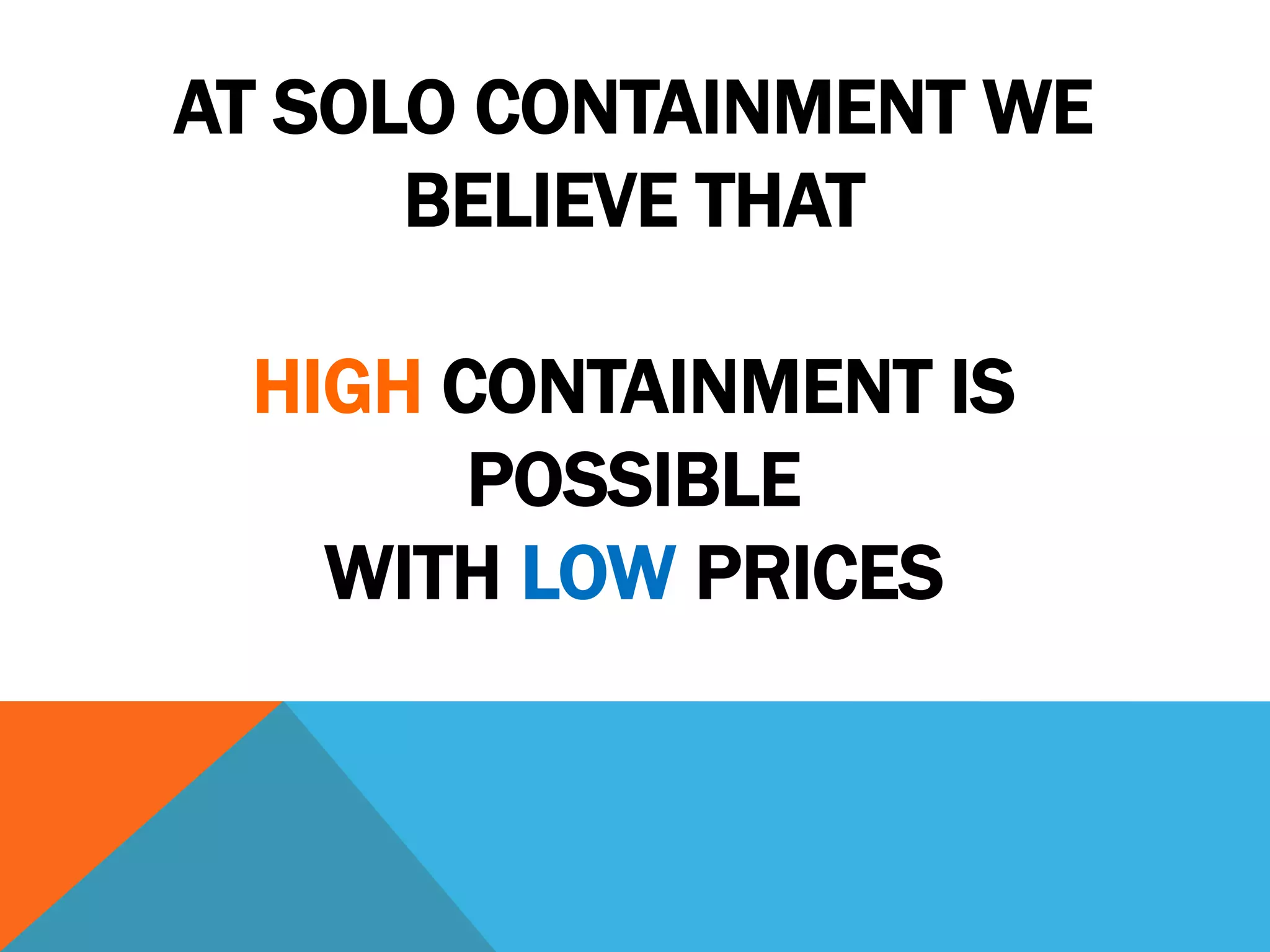 AT SOLO CONTAINMENT WE
      BELIEVE THAT

 HIGH CONTAINMENT IS
       POSSIBLE
   WITH LOW PRICES
 