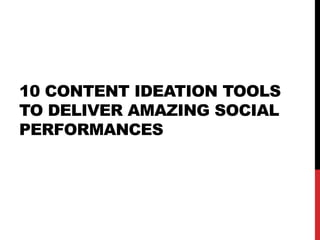 10 CONTENT IDEATION TOOLS
TO DELIVER AMAZING SOCIAL
PERFORMANCES
 