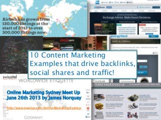 10 Content Marketing
Examples that drive backlinks,
social shares and traffic!
http://www.meetup.com/Online-Marketing-Sydney/
Online Marketing Sydney Meet Up
June 26th 2013 by James Norquay
 