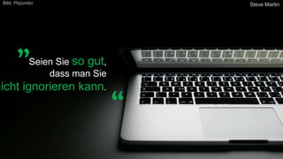 Seien Sie so gut,
dass man Sie
nicht ignorieren kann.
Steve Martin
„
“
Bild: Picjumbo
 