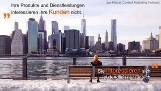 „
“
Ihre Produkte und Dienstleistungen
interessieren Ihre Kunden nicht.
Sie interessieren sich
letztendlich nur für sich
selbst.
Joe Pulizzi [Content Marketing Institute]
Bild: Unsplash
 