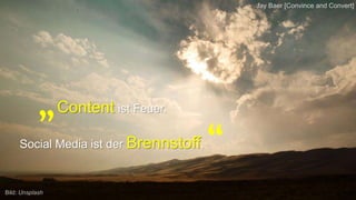 „Content ist Feuer.
Social Media ist der Brennstoff. “
Bild: Unsplash
Jay Baer [Convince and Convert]
 
