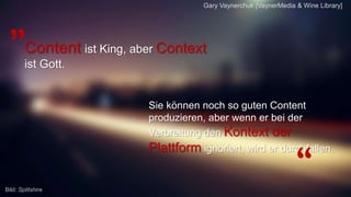 Content ist King, aber Context ist
Gott.
Sie können noch so guten Content
produzieren, aber wenn er bei der
Verbreitung den Kontext der Plattform
ignoriert, wird er durchfallen.
Gary Vaynerchuk [VaynerMedia & Wine Library]
„
“Bild: Splitshire
 