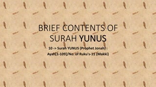 BRIEF CONTENTS OF
SURAH YUNUS
10 -> Surah YUNUS (Prophet Jonah) :
Ayah[1-109]/No. of Ruku's-11 {Makki}
 