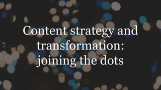 Content strategy and
transformation:
joining the dots
 