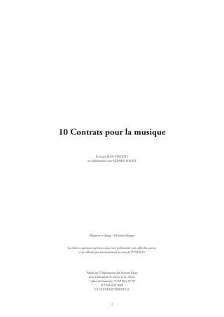 écrit par JEAN VINCENT
en collaboration avec GERARD LOUISE
Maquette et design : Christine Hengen
Les idées et opinions exprimées dans cette publication sont celles des auteurs
et ne reflètent pas nécessairement les vues de l’UNESCO.
Publié par l’Organisation des Nations Unies
pour l’éducation, la science et la culture
7 place de Fontenoy, 75352 Paris 07 SP
© UNESCO 2009
CLT/CEI/DCE/2009/PI/141
10 Contrats pour la musique
 