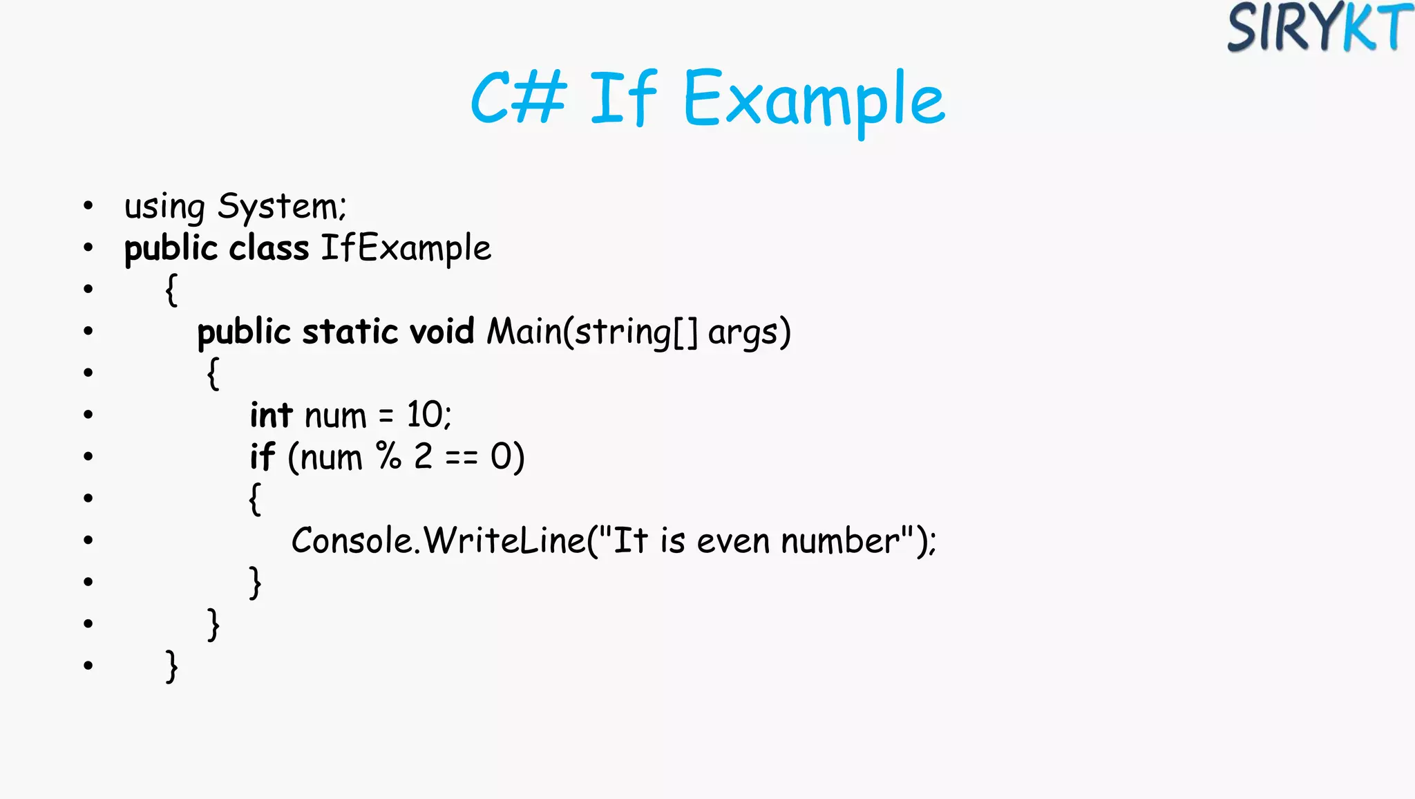 C# If Example
• using System;
• public class IfExample
• {
• public static void Main(string[] args)
• {
• int num = 10;
• if (num % 2 == 0)
• {
• Console.WriteLine("It is even number");
• }
• }
• }
 