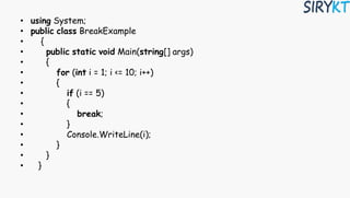 • using System;
• public class BreakExample
• {
• public static void Main(string[] args)
• {
• for (int i = 1; i <= 10; i++)
• {
• if (i == 5)
• {
• break;
• }
• Console.WriteLine(i);
• }
• }
• }
 
