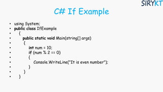 C# If Example
• using System;
• public class IfExample
• {
• public static void Main(string[] args)
• {
• int num = 10;
• if (num % 2 == 0)
• {
• Console.WriteLine("It is even number");
• }
• }
• }
 