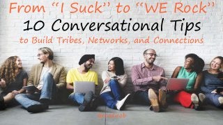 1
From “I Suck” to “WE Rock”
10 Conversational Tips
to Build Tribes, Networks, and Connections
@roadieob
 