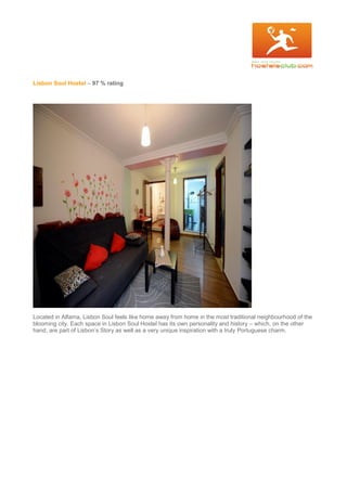 Lisbon Soul Hostel – 97 % rating
Located in Alfama, Lisbon Soul feels like home away from home in the most traditional neighbourhood of the
blooming city. Each space in Lisbon Soul Hostel has its own personality and history – which, on the other
hand, are part of Lisbon’s Story as well as a very unique inspiration with a truly Portuguese charm.
 