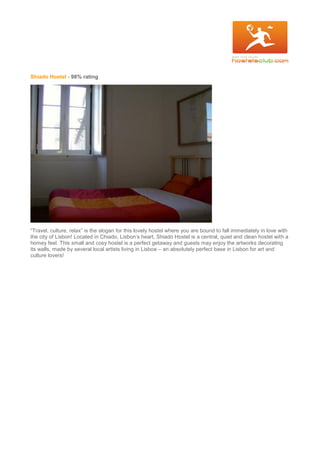 Shiado Hostel - 98% rating
“Travel, culture, relax” is the slogan for this lovely hostel where you are bound to fall immediately in love with
the city of Lisbon! Located in Chiado, Lisbon’s heart, Shiado Hostel is a central, quiet and clean hostel with a
homey feel. This small and cosy hostel is a perfect getaway and guests may enjoy the artworks decorating
its walls, made by several local artists living in Lisboa – an absolutely perfect base in Lisbon for art and
culture lovers!
 