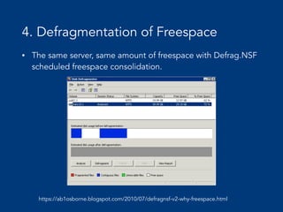 4. Defragmentation of Freespace
• The same server, same amount of freespace with Defrag.NSF
scheduled freespace consolidation.
https://ab1osborne.blogspot.com/2010/07/defragnsf-v2-why-freespace.html
 