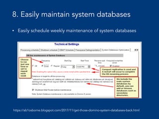 8. Easily maintain system databases
• Easily schedule weekly maintenance of system databases
https://ab1osborne.blogspot.com/2017/11/get-those-domino-system-databases-back.html
 