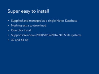 Super easy to install
• Supplied and managed as a single Notes Database
• Nothing extra to download
• One click install
• Supports Windows 2008/2012/2016 NTFS file systems
• 32 and 64 bit
 