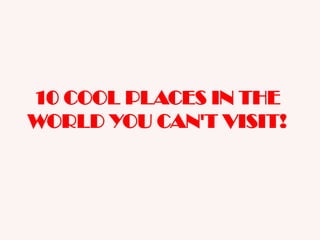 10 COOL PLACES IN THE
WORLD YOU CAN'T VISIT!

 