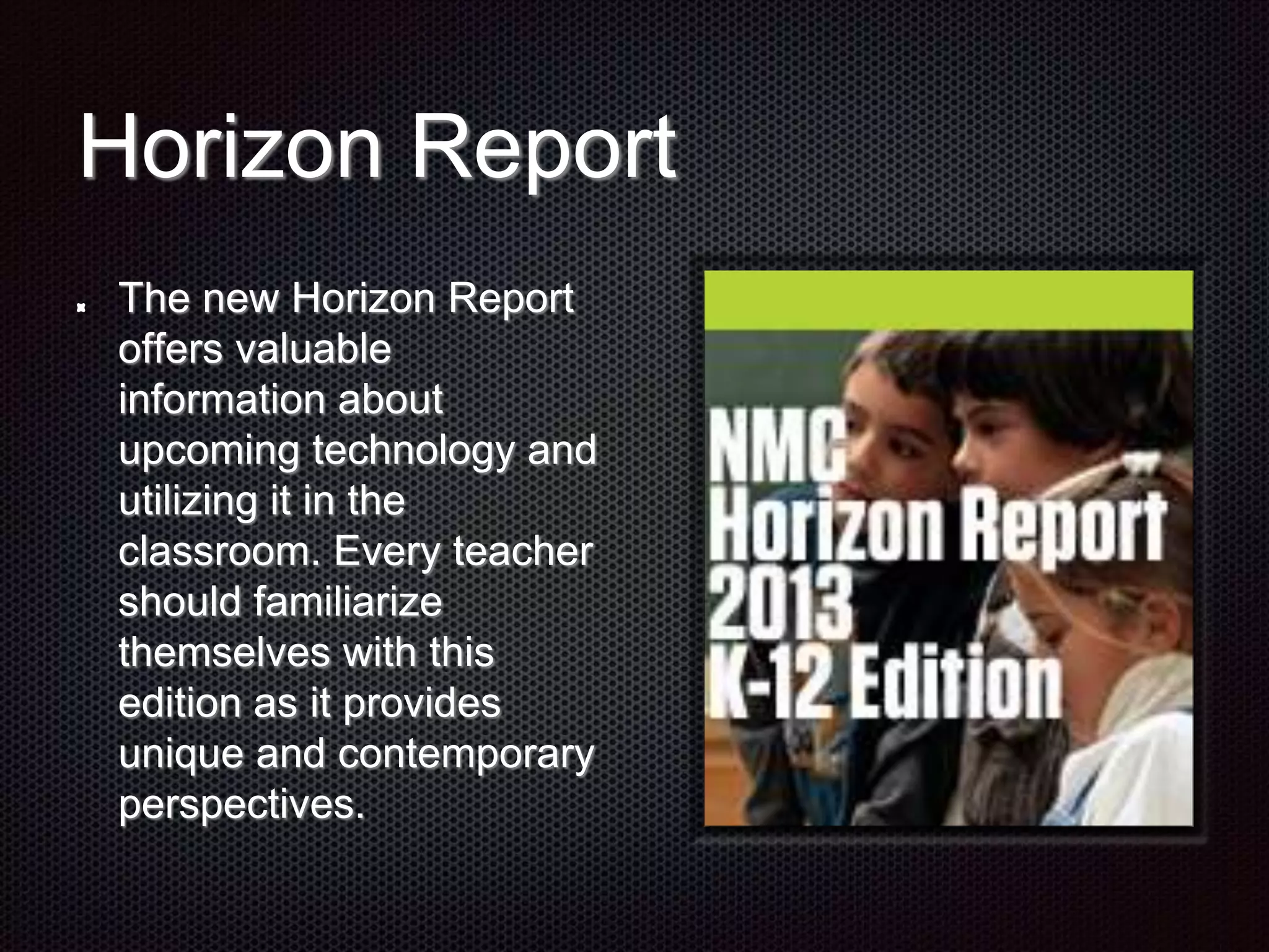 Horizon Report
The new Horizon Report
offers valuable
information about
upcoming technology and
utilizing it in the
classroom. Every teacher
should familiarize
themselves with this
edition as it provides
unique and contemporary
perspectives.
 