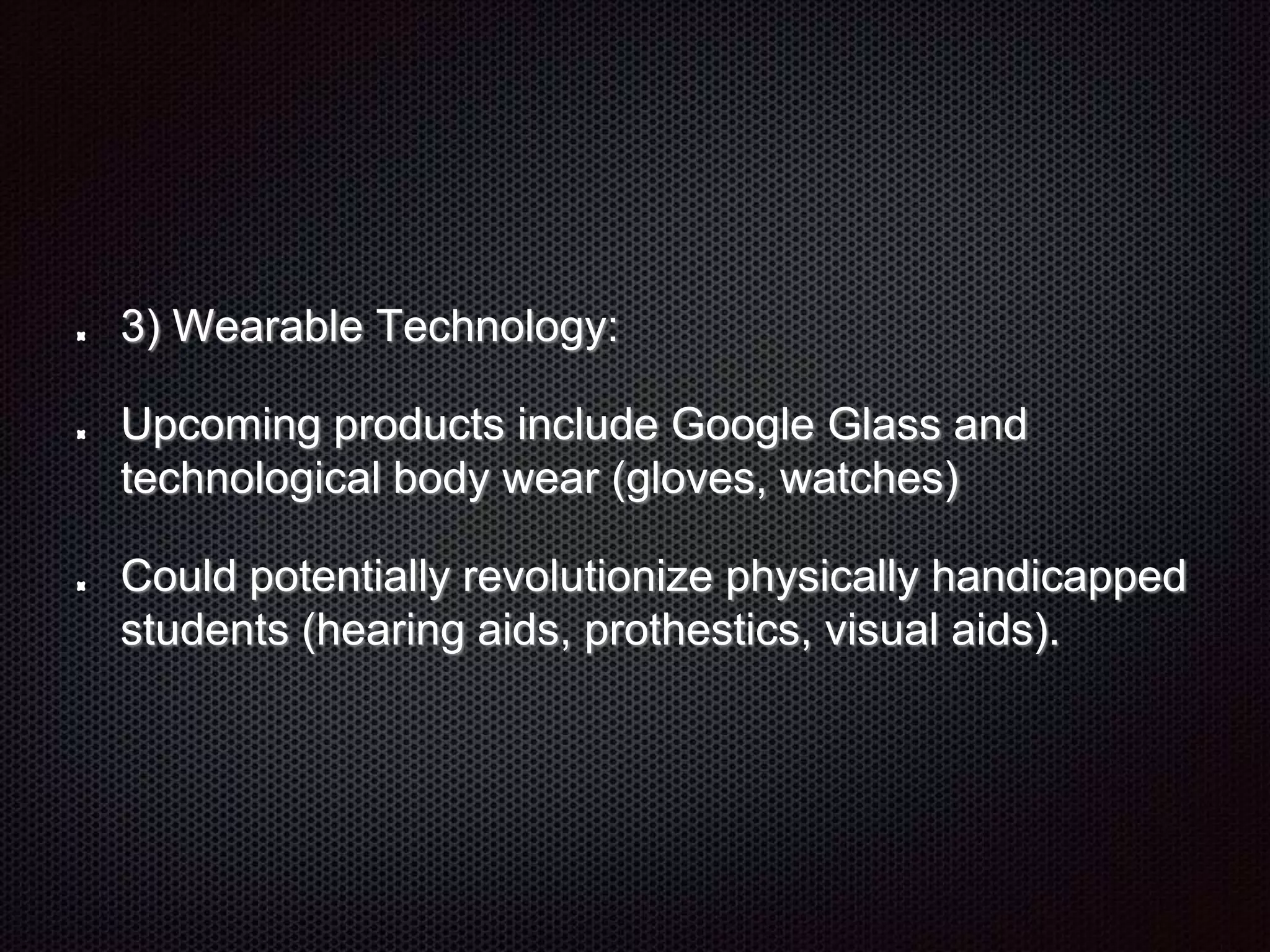 3) Wearable Technology:
Upcoming products include Google Glass and
technological body wear (gloves, watches)
Could potentially revolutionize physically handicapped
students (hearing aids, prothestics, visual aids).
 