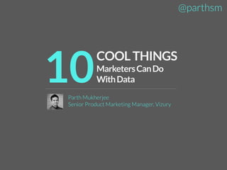 @parthsm

10

COOL THINGS
Marketers Can Do
With Data

Parth Mukherjee
Senior Product Marketing Manager, Vizury

 