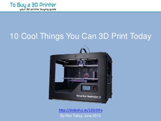 10 Cool Things You Can 3D Print Today
http://slidesha.re/125rDFa
By Ron Talley, June 2013
 