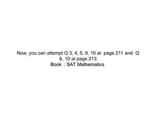 Now, you can attempt Q 3, 4, 5, 9, 10 at page 211 and Q
6, 10 at page 213.
Book : SAT Mathematics
Book : SAT Mathematics
NOW PRACTISE FROM YOUR BOOK!
 